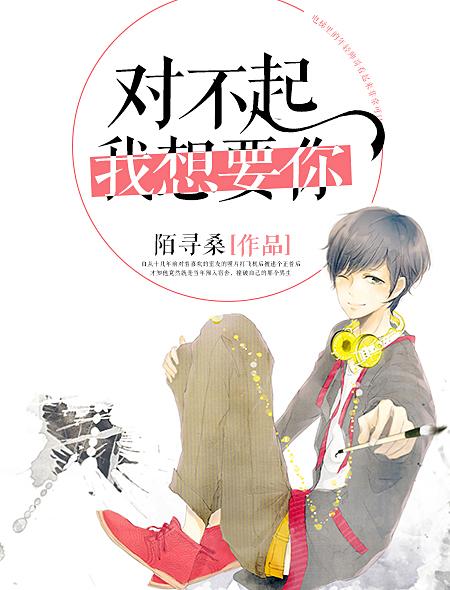 对不起我想要你肉片段 对不起我想要你肉片段