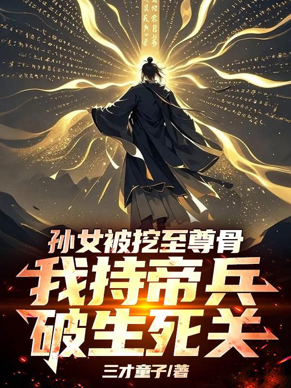 孙女被挖至尊骨,我持帝兵破死关 孙女被挖至尊骨,我持帝兵破死关